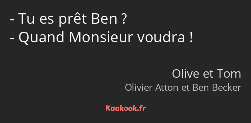 Tu es prêt Ben ? Quand Monsieur voudra !