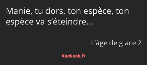 Manie, tu dors, ton espèce, ton espèce va s’éteindre…