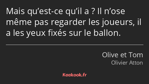 Mais qu’est-ce qu’il a ? Il n’ose même pas regarder les joueurs, il a les yeux fixés sur le ballon.