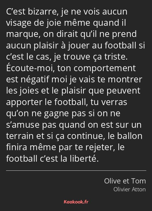 C’est bizarre, je ne vois aucun visage de joie même quand il marque, on dirait qu’il ne prend aucun…