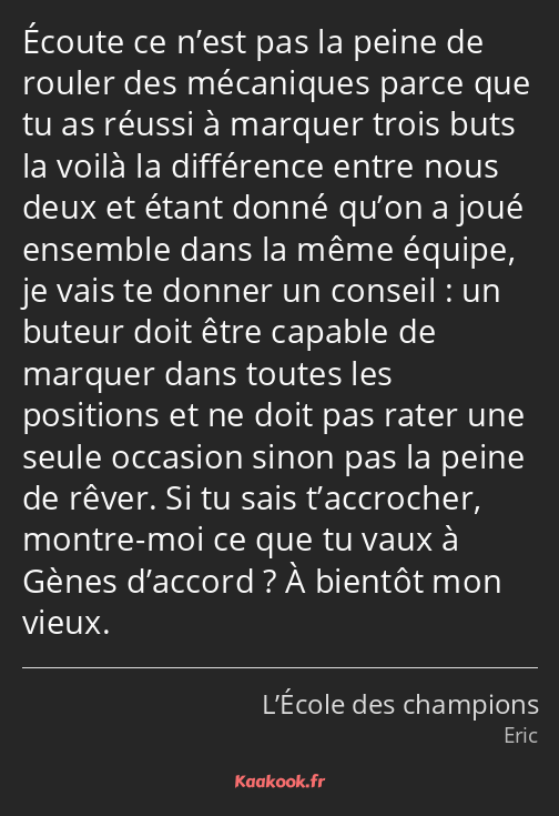 Écoute ce n’est pas la peine de rouler des mécaniques parce que tu as réussi à marquer trois buts…