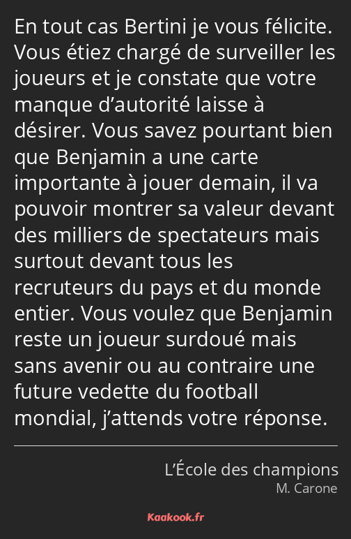 En tout cas Bertini je vous félicite. Vous étiez chargé de surveiller les joueurs et je constate…