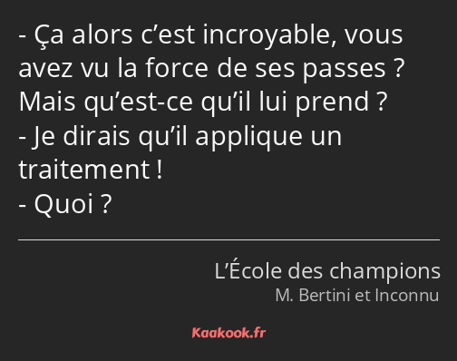 Ça alors c’est incroyable, vous avez vu la force de ses passes ? Mais qu’est-ce qu’il lui prend…