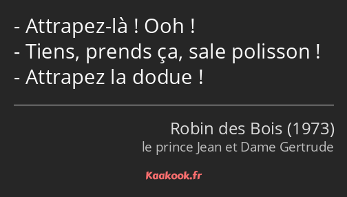 Attrapez-là ! Ooh ! Tiens, prends ça, sale polisson ! Attrapez la dodue !