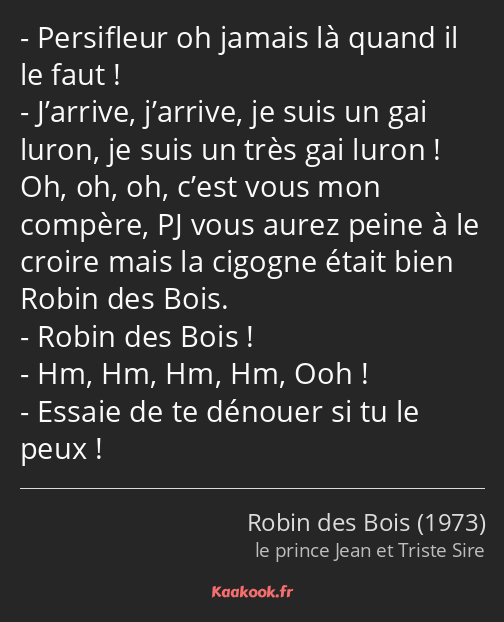 Persifleur oh jamais là quand il le faut ! J’arrive, j’arrive, je suis un gai luron, je suis un…