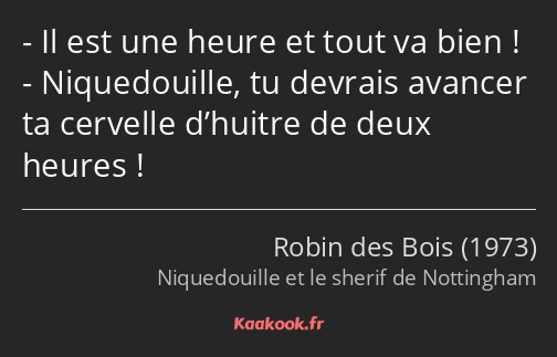 Il est une heure et tout va bien ! Niquedouille, tu devrais avancer ta cervelle d’huitre de deux…