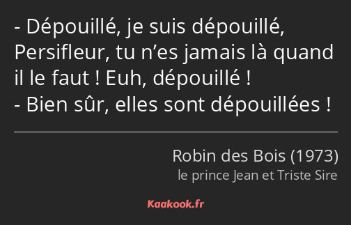 Dépouillé, je suis dépouillé, Persifleur, tu n’es jamais là quand il le faut ! Euh, dépouillé…