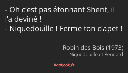 Oh c’est pas étonnant Sherif, il l’a deviné ! Niquedouille ! Ferme ton clapet !