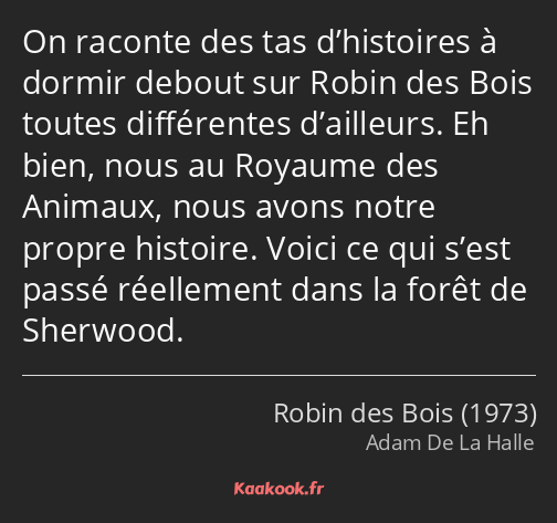 On raconte des tas d’histoires à dormir debout sur Robin des Bois toutes différentes d’ailleurs. Eh…