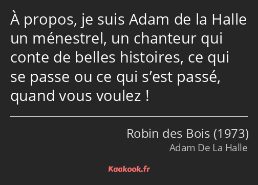 À propos, je suis Adam de la Halle un ménestrel, un chanteur qui conte de belles histoires, ce qui…