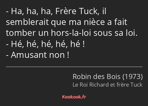 Ha, ha, ha, Frère Tuck, il semblerait que ma nièce a fait tomber un hors-la-loi sous sa loi. Hé, hé…