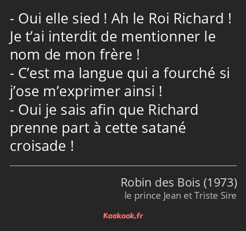 Oui elle sied ! Ah le Roi Richard ! Je t’ai interdit de mentionner le nom de mon frère ! C’est ma…