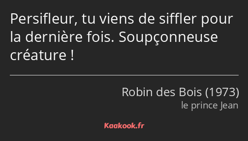 Persifleur, tu viens de siffler pour la dernière fois. Soupçonneuse créature !