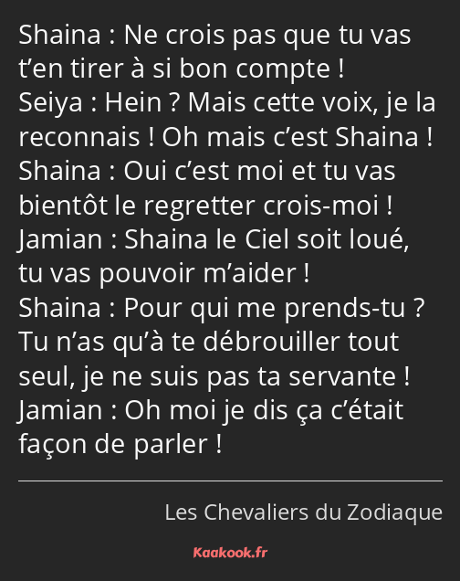 Ne crois pas que tu vas t’en tirer à si bon compte ! Hein ? Mais cette voix, je la reconnais ! Oh…