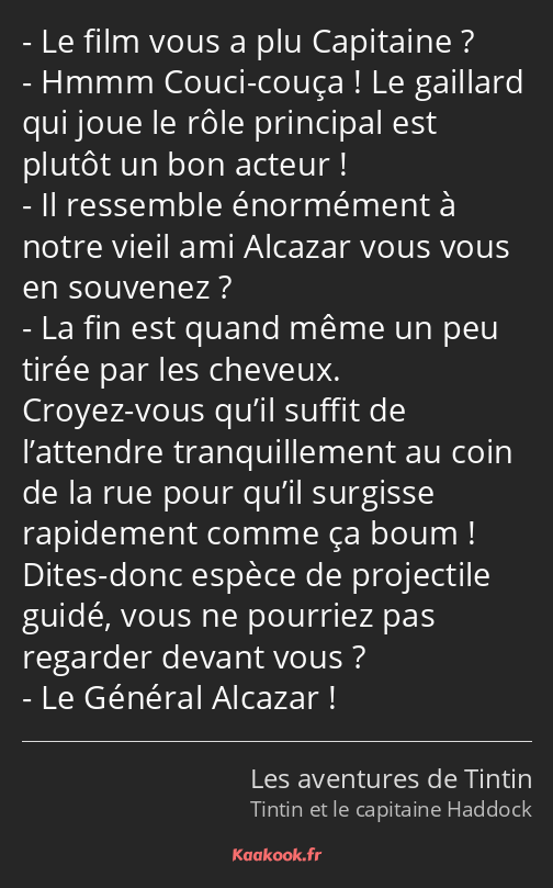 Le film vous a plu Capitaine ? Hmmm Couci-couça ! Le gaillard qui joue le rôle principal est plutôt…