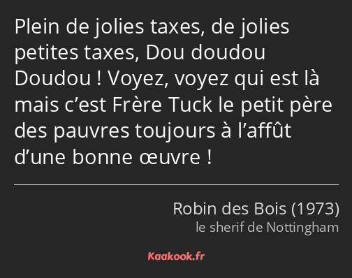 Plein de jolies taxes, de jolies petites taxes, Dou doudou Doudou ! Voyez, voyez qui est là mais…