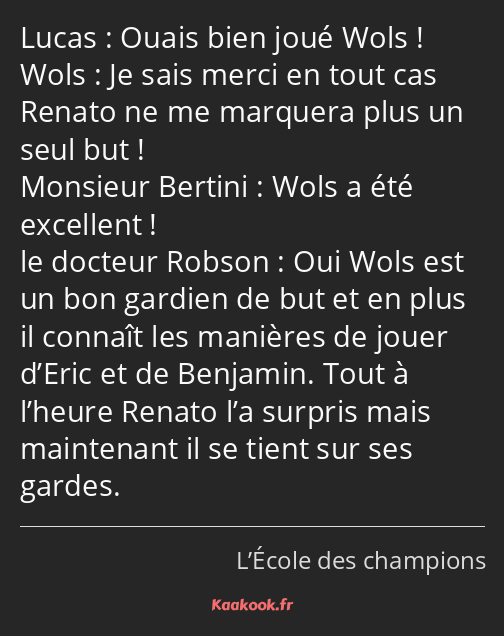 Ouais bien joué Wols ! Je sais merci en tout cas Renato ne me marquera plus un seul but ! Wols a…