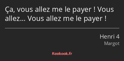 Ça, vous allez me le payer ! Vous allez… Vous allez me le payer !