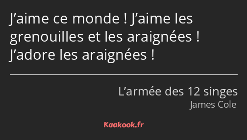 J’aime ce monde ! J’aime les grenouilles et les araignées ! J’adore les araignées !