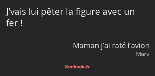 J’vais lui pêter la figure avec un fer !