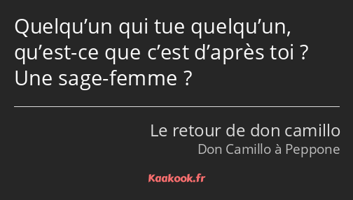 Quelqu’un qui tue quelqu’un, qu’est-ce que c’est d’après toi ? Une sage-femme ?