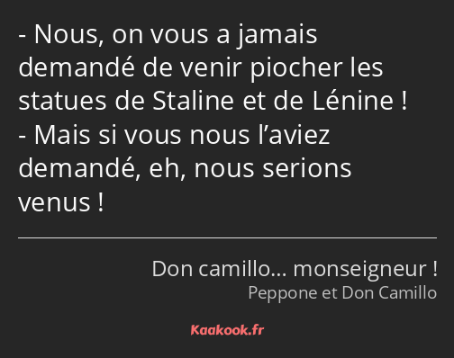 Nous, on vous a jamais demandé de venir piocher les statues de Staline et de Lénine ! Mais si vous…