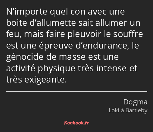 N’importe quel con avec une boite d’allumette sait allumer un feu, mais faire pleuvoir le souffre…