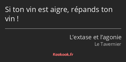 Si ton vin est aigre, répands ton vin !