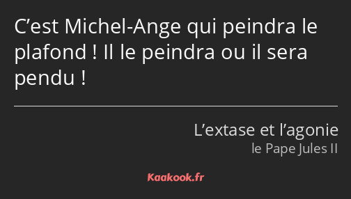 C’est Michel-Ange qui peindra le plafond ! Il le peindra ou il sera pendu !