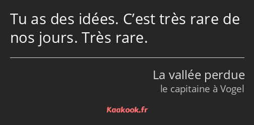 Tu as des idées. C’est très rare de nos jours. Très rare.