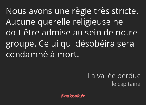 Nous avons une règle très stricte. Aucune querelle religieuse ne doit être admise au sein de notre…