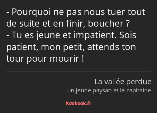 Pourquoi ne pas nous tuer tout de suite et en finir, boucher ? Tu es jeune et impatient. Sois…