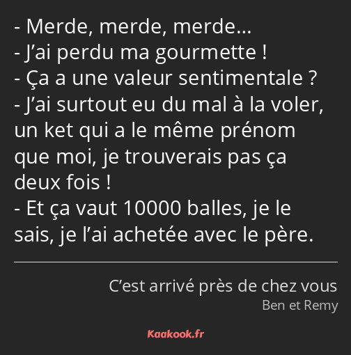 Merde, merde, merde… J’ai perdu ma gourmette ! Ça a une valeur sentimentale ? J’ai surtout eu du…