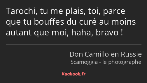 Tarochi, tu me plais, toi, parce que tu bouffes du curé au moins autant que moi, haha, bravo !