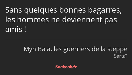 Sans quelques bonnes bagarres, les hommes ne deviennent pas amis !