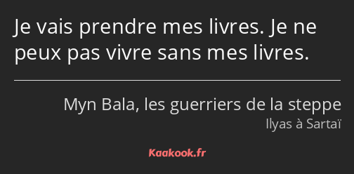 Je vais prendre mes livres. Je ne peux pas vivre sans mes livres.