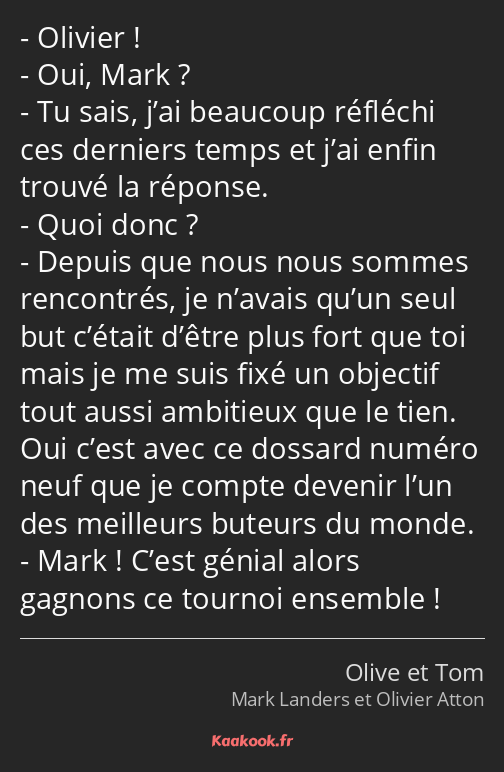 Olivier ! Oui, Mark ? Tu sais, j’ai beaucoup réfléchi ces derniers temps et j’ai enfin trouvé la…