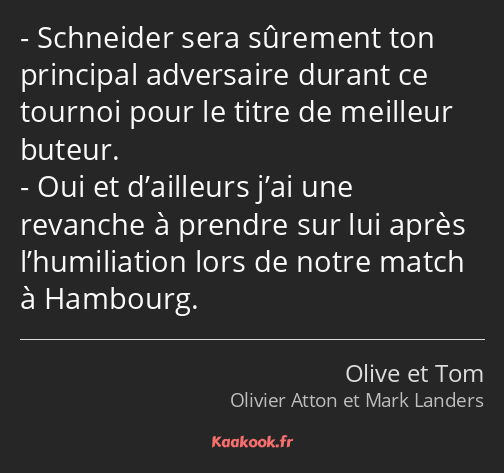 Schneider sera sûrement ton principal adversaire durant ce tournoi pour le titre de meilleur buteur…