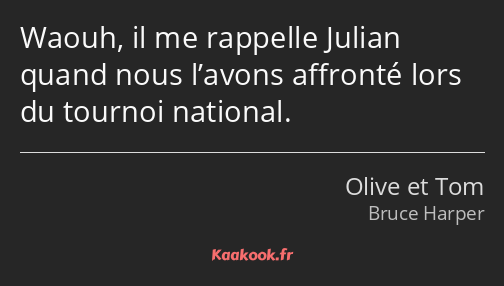 Waouh, il me rappelle Julian quand nous l’avons affronté lors du tournoi national.