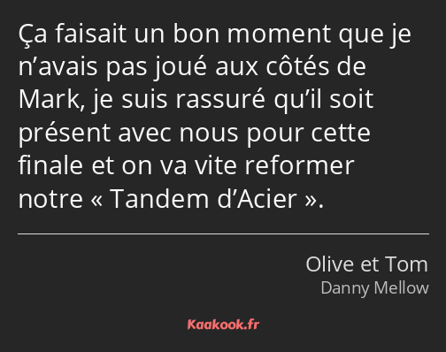 Ça faisait un bon moment que je n’avais pas joué aux côtés de Mark, je suis rassuré qu’il soit…