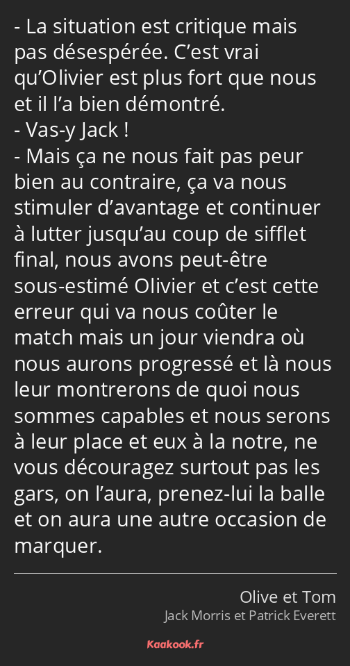 La situation est critique mais pas désespérée. C’est vrai qu’Olivier est plus fort que nous et il…