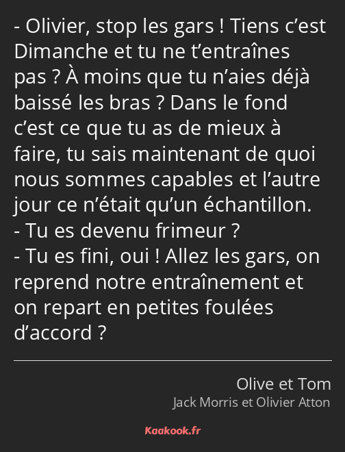 Olivier, stop les gars ! Tiens c’est Dimanche et tu ne t’entraînes pas ? À moins que tu n’aies déjà…