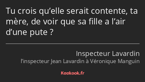 Tu crois qu’elle serait contente, ta mère, de voir que sa fille a l’air d’une pute ?