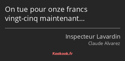 On tue pour onze francs vingt-cinq maintenant…