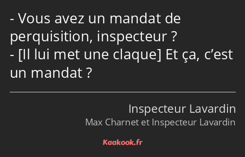 Vous avez un mandat de perquisition, inspecteur ? Et ça, c’est un mandat ?