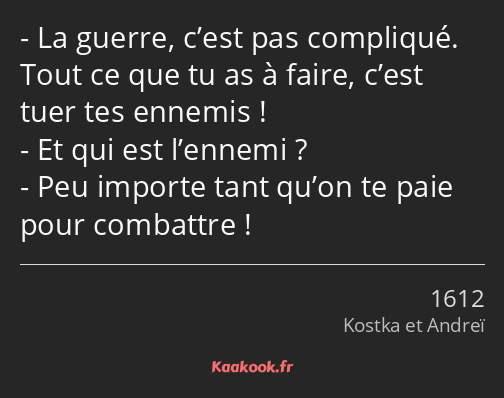 La guerre, c’est pas compliqué. Tout ce que tu as à faire, c’est tuer tes ennemis ! Et qui est…