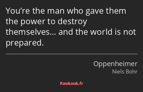 You’re the man who gave them the power to destroy themselves… and the world is not prepared.