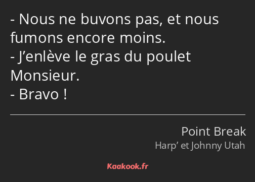 Nous ne buvons pas, et nous fumons encore moins. J’enlève le gras du poulet Monsieur. Bravo !