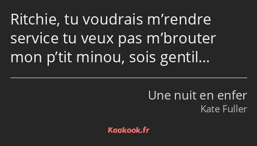 Ritchie, tu voudrais m’rendre service tu veux pas m’brouter mon p’tit minou, sois gentil…