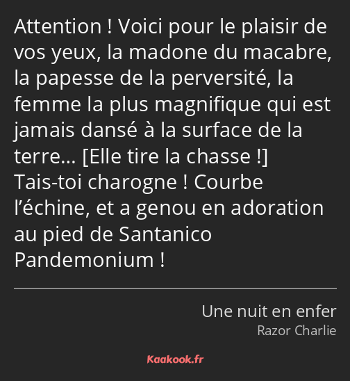 Attention ! Voici pour le plaisir de vos yeux, la madone du macabre, la papesse de la perversité…